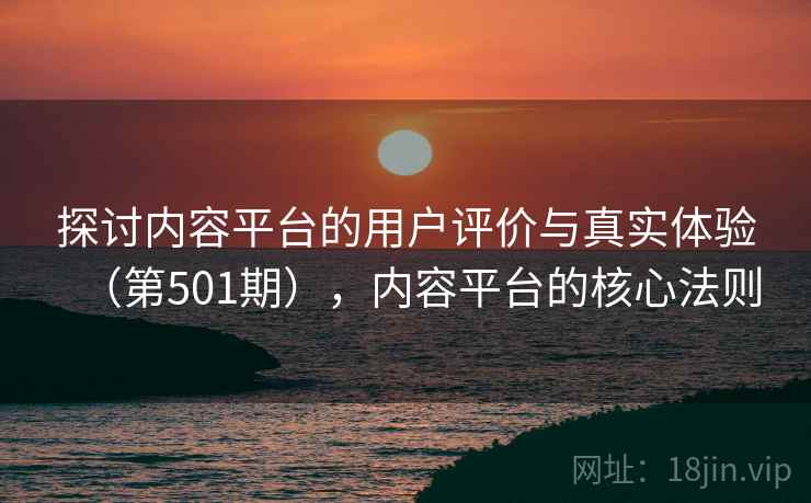 探讨内容平台的用户评价与真实体验（第501期），内容平台的核心法则