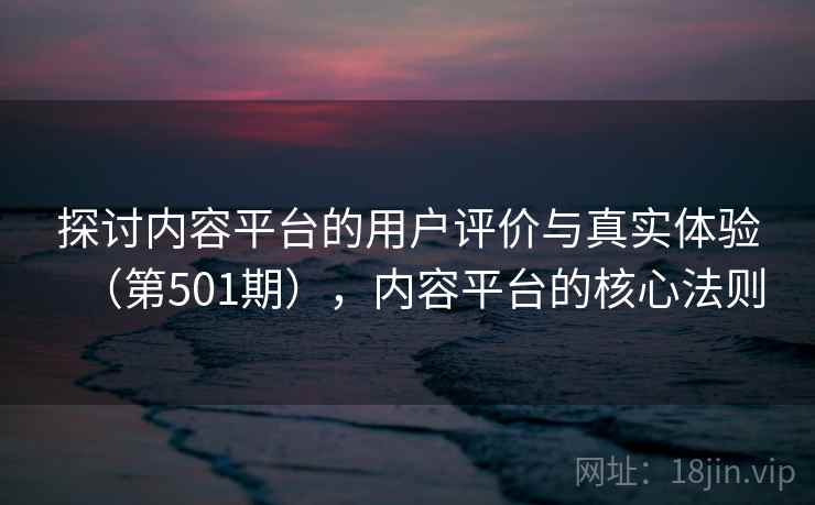 探讨内容平台的用户评价与真实体验(第501期),内容平台的核心法则 探讨内容平台的用户评价与真实体验(第501期),内容平台的核心法则