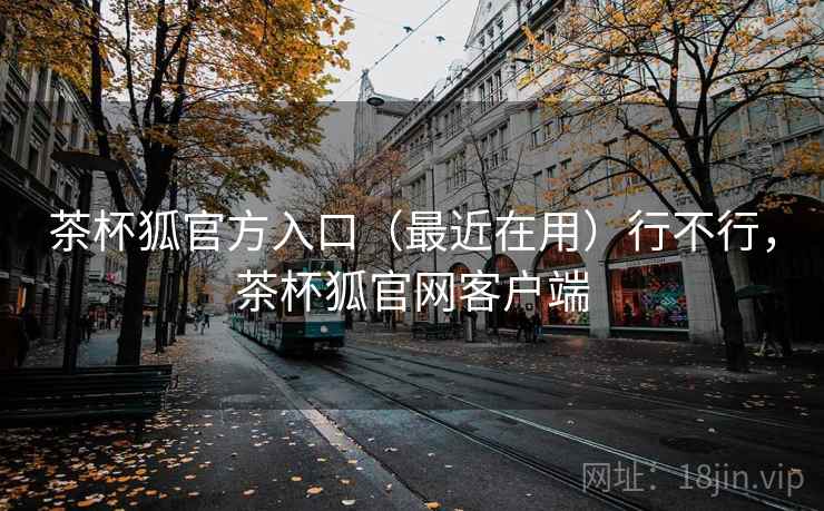 茶杯狐官方入口（最近在用）行不行，茶杯狐官网客户端