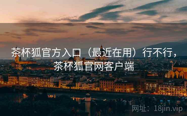 茶杯狐官方入口(最近在用)行不行,茶杯狐官网客户端 茶杯狐官方入口(最近在用)行不行,茶杯狐官网客户端