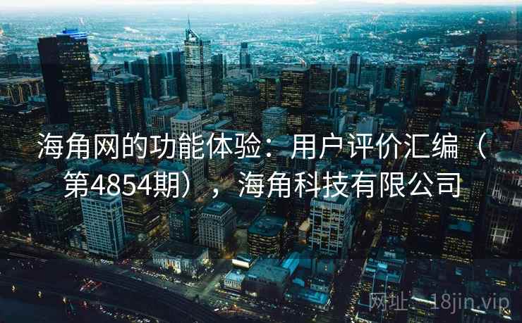 海角网的功能体验:用户评价汇编(第4854期),海角科技有限公司 海角网的功能体验:用户评价汇编(第4854期),海角科技有限公司