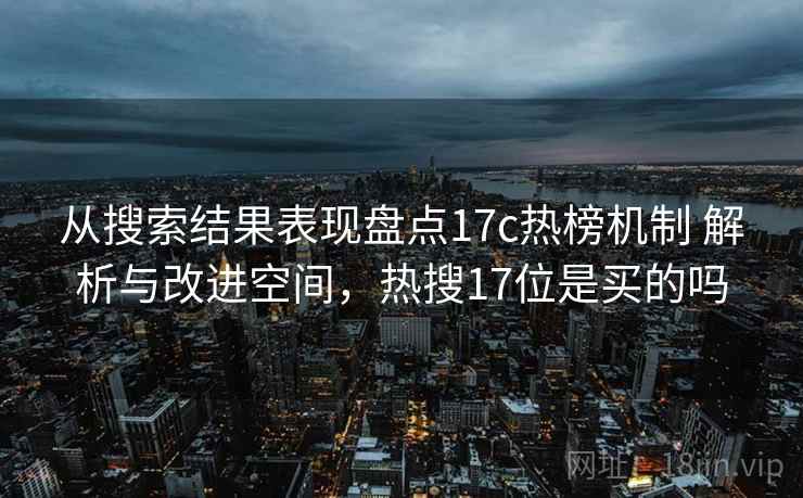 从搜索结果表现盘点17c热榜机制 解析与改进空间,热搜17位是买的吗 从搜索结果表现盘点17c热榜机制 解析与改进空间,热搜17位是买的吗