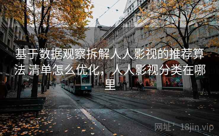 基于数据观察拆解人人影视的推荐算法 清单怎么优化，人人影视分类在哪里