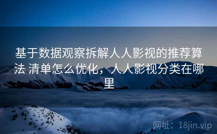 基于数据观察拆解人人影视的推荐算法 清单怎么优化,人人影视分类在哪里 基于数据观察拆解人人影视的推荐算法 清单怎么优化,人人影视分类在哪里