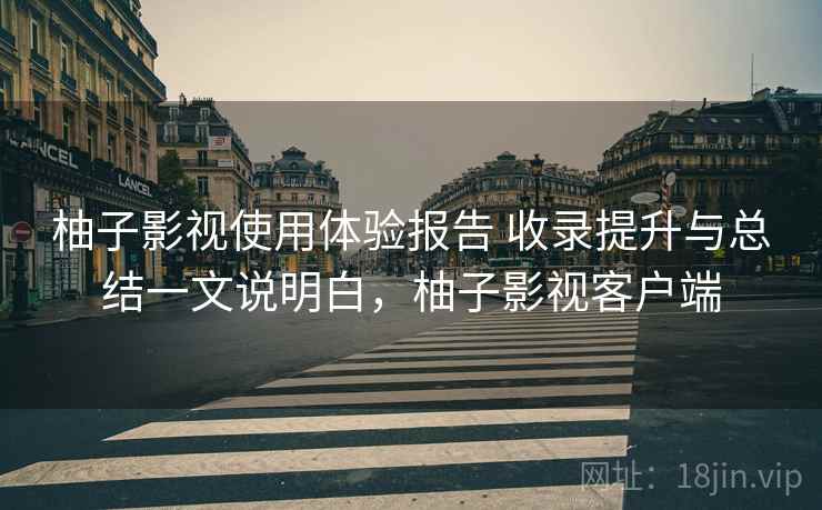柚子影视使用体验报告 收录提升与总结一文说明白，柚子影视客户端