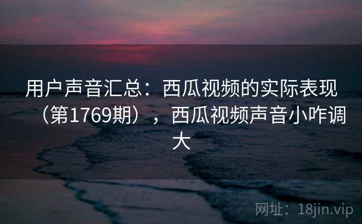 用户声音汇总:西瓜视频的实际表现(第1769期),西瓜视频声音小咋调大 用户声音汇总:西瓜视频的实际表现(第1769期),西瓜视频声音小咋调大
