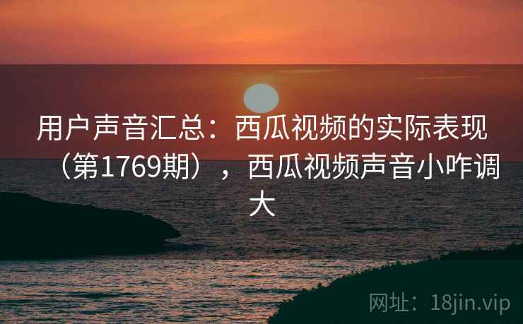 用户声音汇总:西瓜视频的实际表现(第1769期),西瓜视频声音小咋调大 用户声音汇总:西瓜视频的实际表现(第1769期),西瓜视频声音小咋调大