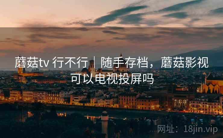 蘑菇tv 行不行｜随手存档，蘑菇影视可以电视投屏吗