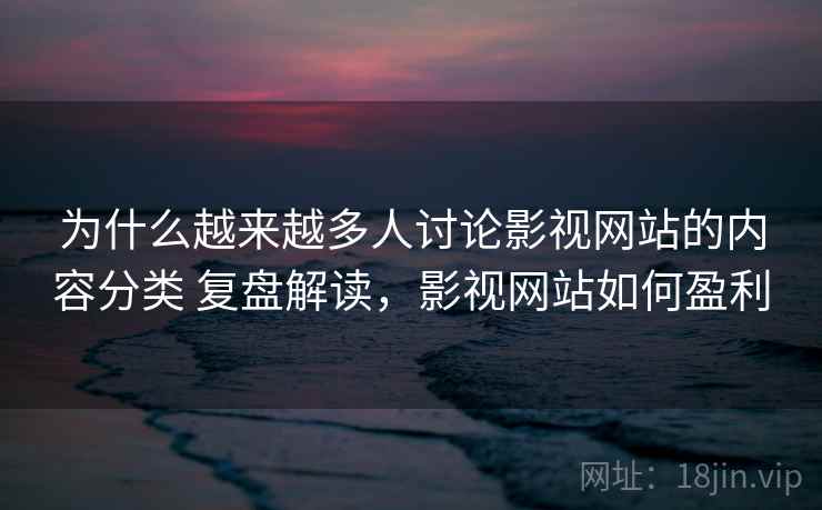 为什么越来越多人讨论影视网站的内容分类 复盘解读，影视网站如何盈利