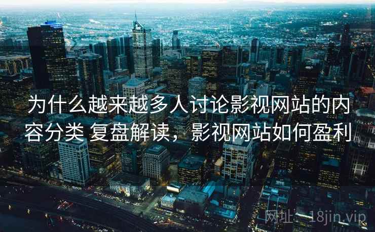 为什么越来越多人讨论影视网站的内容分类 复盘解读，影视网站如何盈利