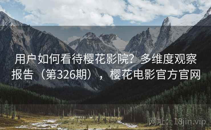 用户如何看待樱花影院？多维度观察报告（第326期），樱花电影官方官网