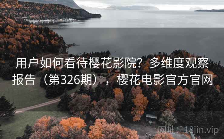 用户如何看待樱花影院?多维度观察报告(第326期),樱花电影官方官网 用户如何看待樱花影院?多维度观察报告(第326期),樱花电影官方官网