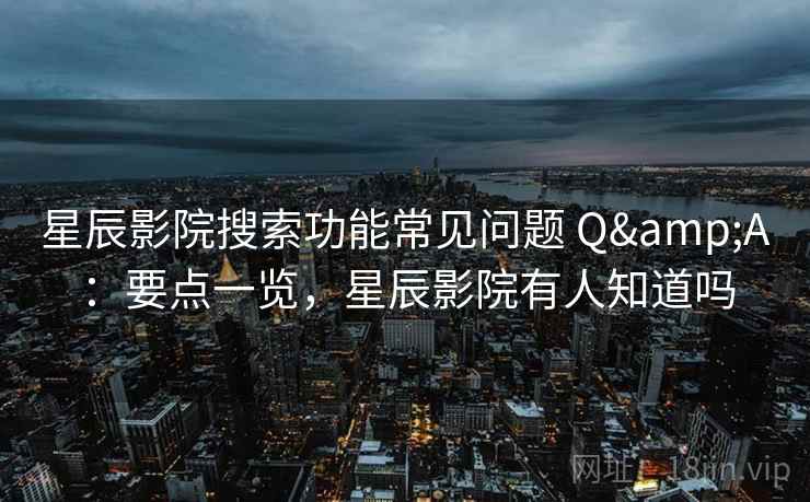 星辰影院搜索功能常见问题 Q&A：要点一览，星辰影院有人知道吗
