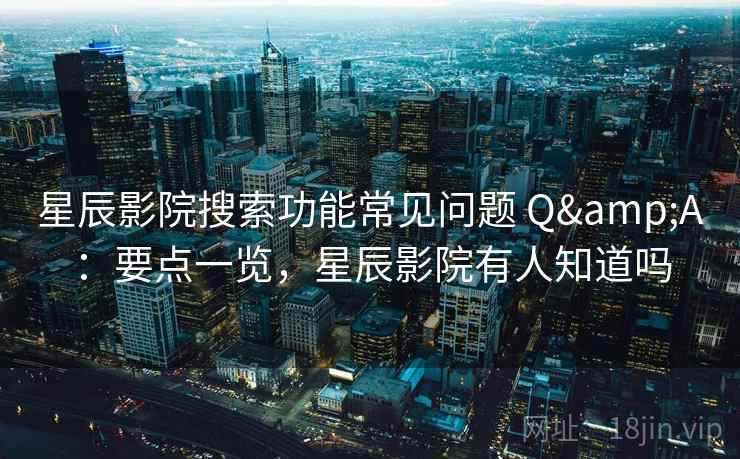 星辰影院搜索功能常见问题 Q&A:要点一览,星辰影院有人知道吗 星辰影院搜索功能常见问题 Q&A:要点一览,星辰影院有人知道吗