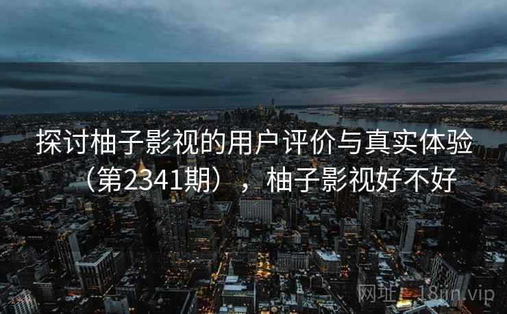 探讨柚子影视的用户评价与真实体验（第2341期），柚子影视好不好