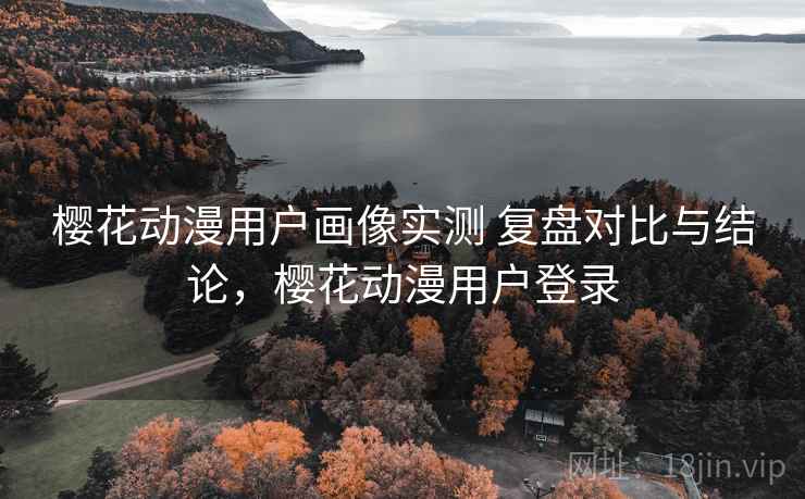 樱花动漫用户画像实测 复盘对比与结论，樱花动漫用户登录