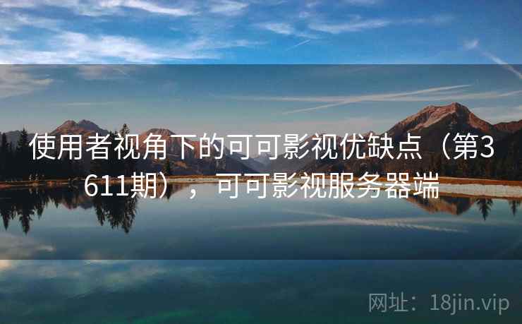 使用者视角下的可可影视优缺点(第3611期),可可影视服务器端 使用者视角下的可可影视优缺点(第3611期),可可影视服务器端