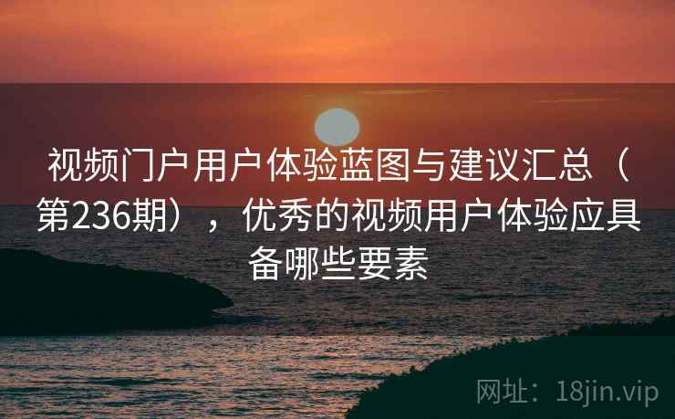 视频门户用户体验蓝图与建议汇总(第236期),优秀的视频用户体验应具备哪些要素 视频门户用户体验蓝图与建议汇总(第236期),优秀的视频用户体验应具备哪些要素