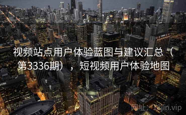 视频站点用户体验蓝图与建议汇总（第3336期），短视频用户体验地图