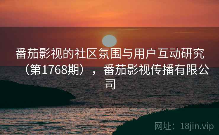 番茄影视的社区氛围与用户互动研究（第1768期），番茄影视传播有限公司