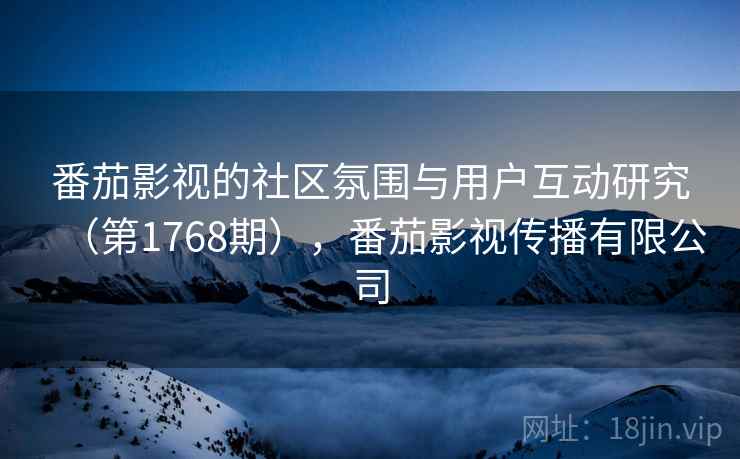 番茄影视的社区氛围与用户互动研究(第1768期),番茄影视传播有限公司 番茄影视的社区氛围与用户互动研究(第1768期),番茄影视传播有限公司
