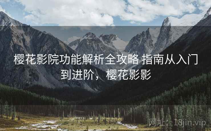 樱花影院功能解析全攻略 指南从入门到进阶,樱花影影 樱花影院功能解析全攻略 指南从入门到进阶,樱花影影