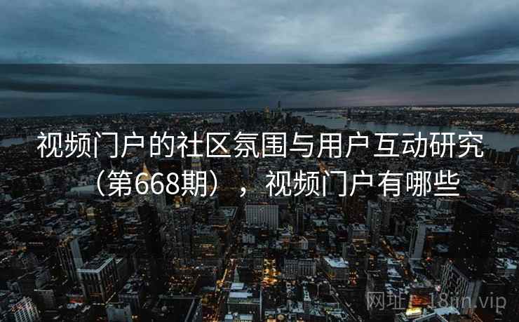 视频门户的社区氛围与用户互动研究（第668期），视频门户有哪些