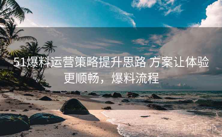 51爆料运营策略提升思路 方案让体验更顺畅,爆料流程 51爆料运营策略提升思路 方案让体验更顺畅,爆料流程