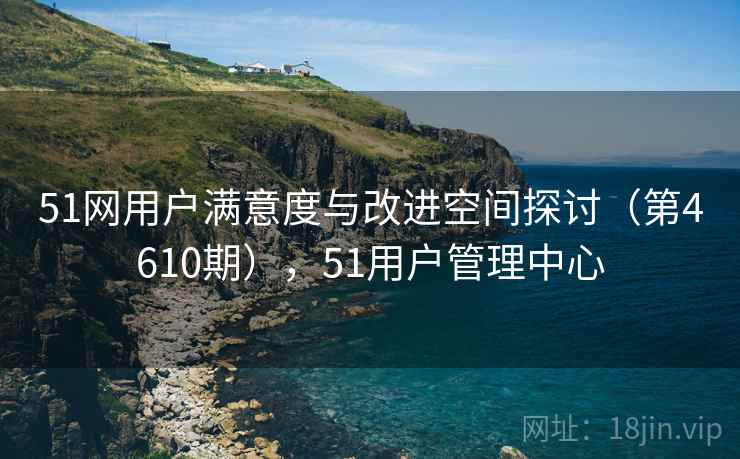 51网用户满意度与改进空间探讨（第4610期），51用户管理中心