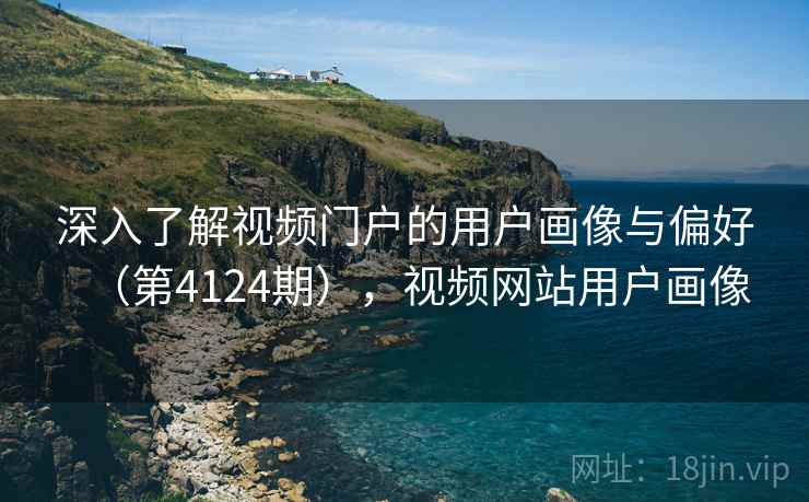 深入了解视频门户的用户画像与偏好（第4124期），视频网站用户画像