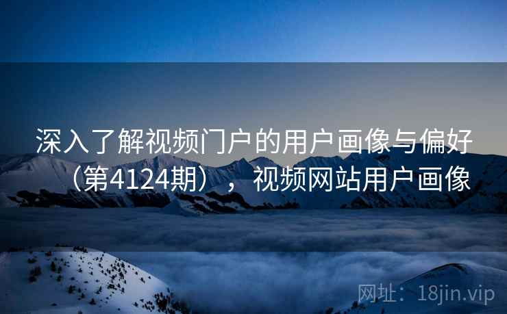 深入了解视频门户的用户画像与偏好(第4124期),视频网站用户画像 深入了解视频门户的用户画像与偏好(第4124期),视频网站用户画像