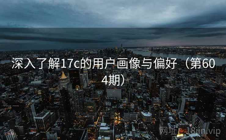 深入了解17c的用户画像与偏好（第604期）