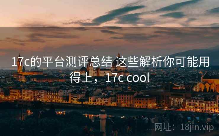 17c的平台测评总结 这些解析你可能用得上，17c cool