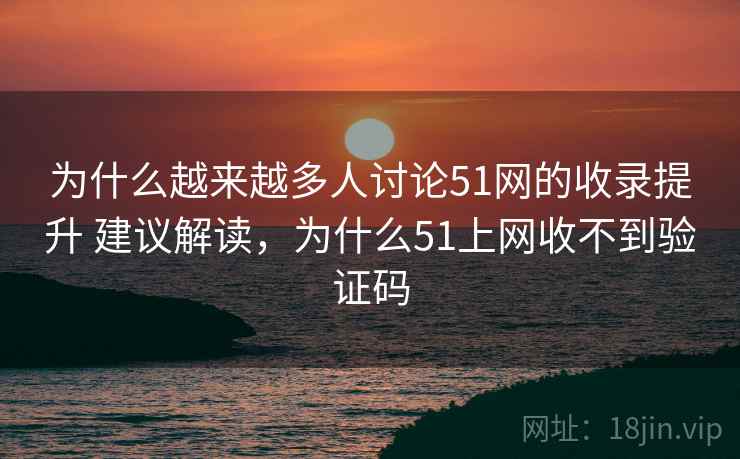 为什么越来越多人讨论51网的收录提升 建议解读，为什么51上网收不到验证码