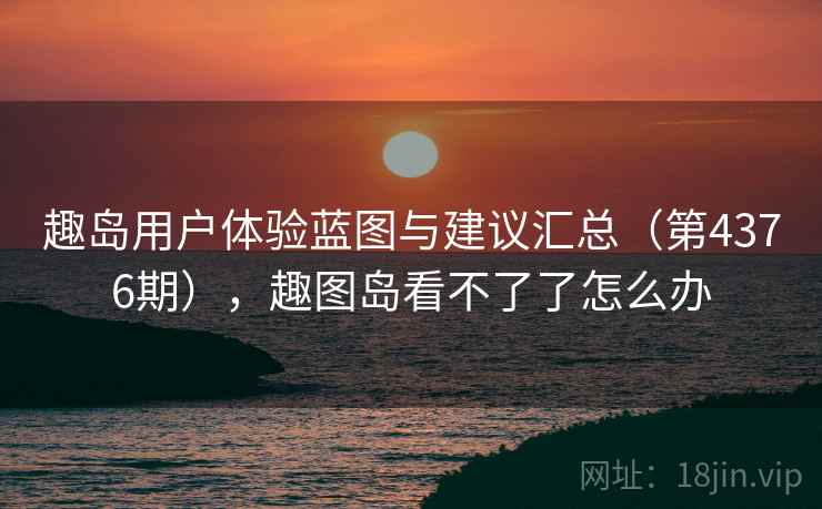 趣岛用户体验蓝图与建议汇总（第4376期），趣图岛看不了了怎么办