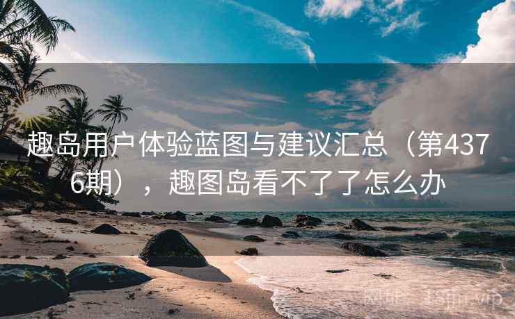 趣岛用户体验蓝图与建议汇总（第4376期），趣图岛看不了了怎么办