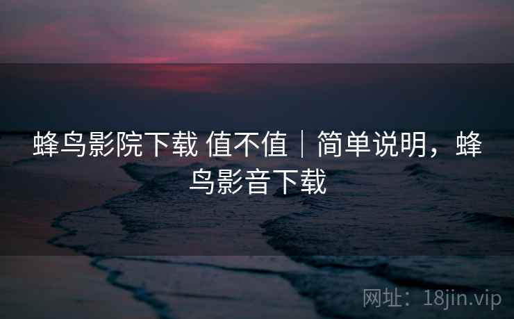 蜂鸟影院下载 值不值｜简单说明，蜂鸟影音下载