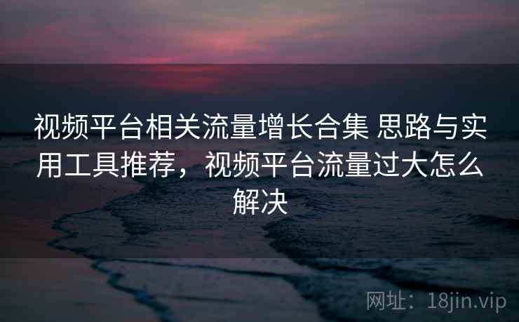 视频平台相关流量增长合集 思路与实用工具推荐，视频平台流量过大怎么解决