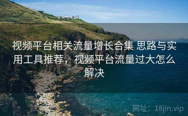 视频平台相关流量增长合集 思路与实用工具推荐，视频平台流量过大怎么解决