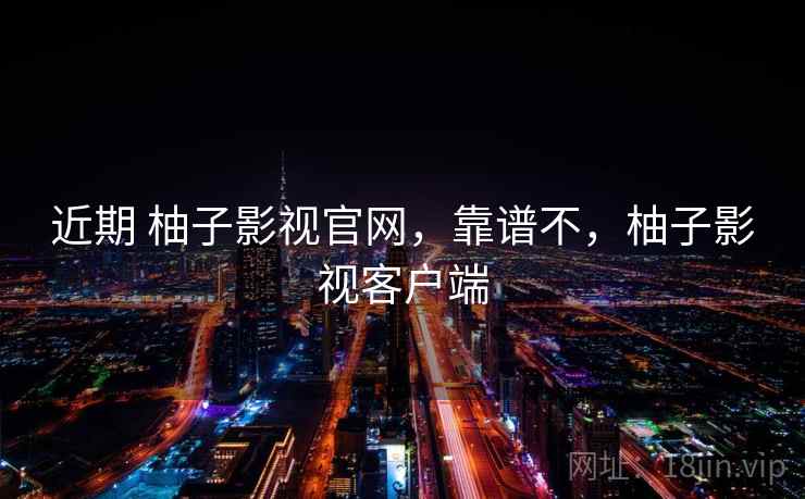 近期 柚子影视官网，靠谱不，柚子影视客户端