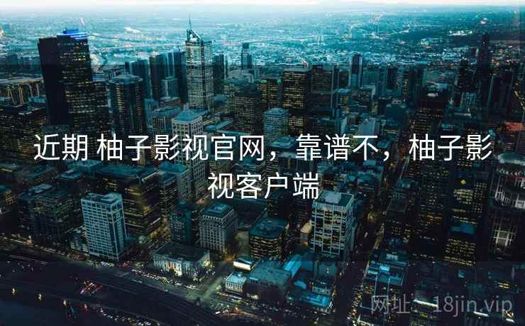 近期 柚子影视官网，靠谱不，柚子影视客户端