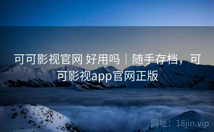 可可影视官网 好用吗｜随手存档，可可影视app官网正版