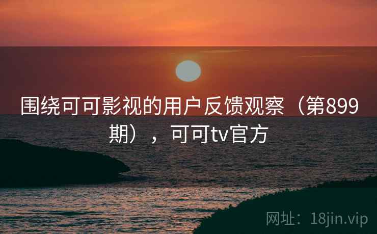 围绕可可影视的用户反馈观察（第899期），可可tv官方