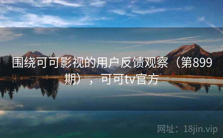 围绕可可影视的用户反馈观察（第899期），可可tv官方