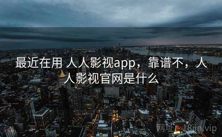 最近在用 人人影视app，靠谱不，人人影视官网是什么