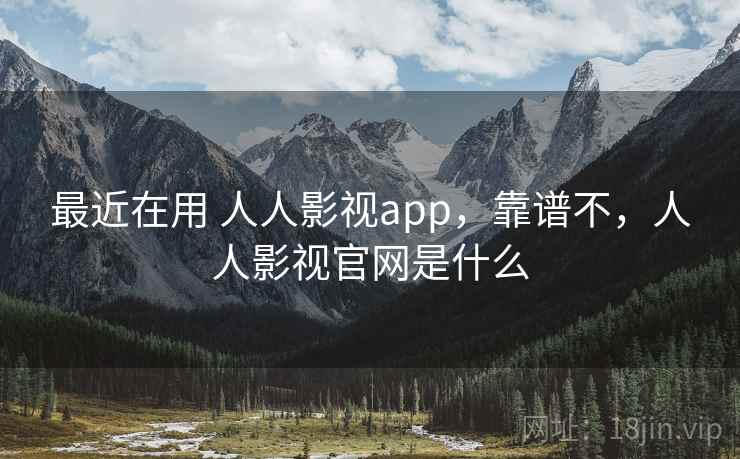最近在用 人人影视app，靠谱不，人人影视官网是什么