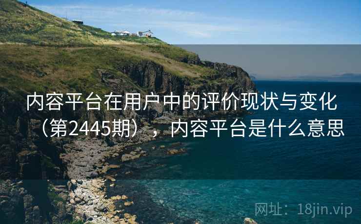 内容平台在用户中的评价现状与变化（第2445期），内容平台是什么意思