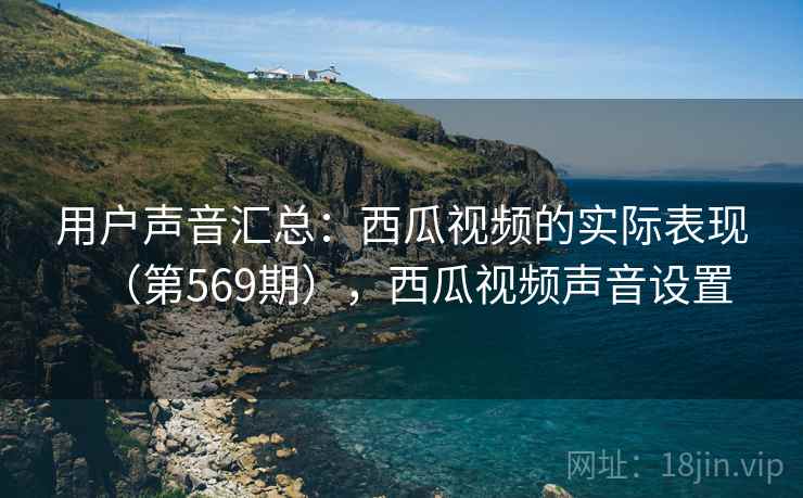 用户声音汇总：西瓜视频的实际表现（第569期），西瓜视频声音设置