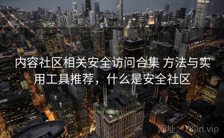 内容社区相关安全访问合集 方法与实用工具推荐，什么是安全社区