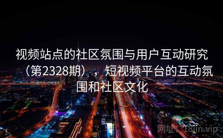 视频站点的社区氛围与用户互动研究（第2328期），短视频平台的互动氛围和社区文化
